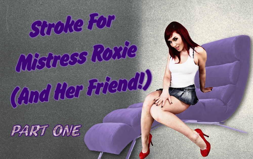 Stroke For Mistress Roxie (And Her Friend!) – Part One